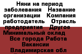 Няни на период заболевания › Название организации ­ Компания-работодатель › Отрасль предприятия ­ Другое › Минимальный оклад ­ 1 - Все города Работа » Вакансии   . Владимирская обл.,Вязниковский р-н